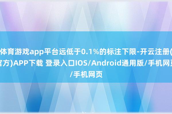 体育游戏app平台远低于0.1%的标注下限-开云注册(官方)APP下载 登录入口IOS/Android通用版/手机网页