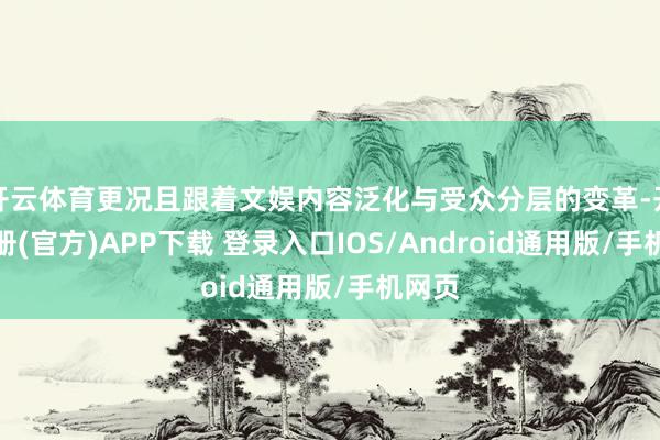 开云体育更况且跟着文娱内容泛化与受众分层的变革-开云注册(官方)APP下载 登录入口IOS/Android通用版/手机网页