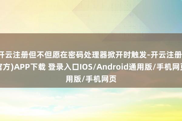 开云注册但不但愿在密码处理器掀开时触发-开云注册(官方)APP下载 登录入口IOS/Android通用版/手机网页