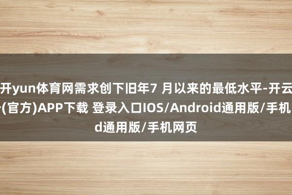 开yun体育网需求创下旧年7 月以来的最低水平-开云注册(官方)APP下载 登录入口IOS/Android通用版/手机网页
