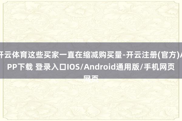开云体育这些买家一直在缩减购买量-开云注册(官方)APP下载 登录入口IOS/Android通用版/手机网页