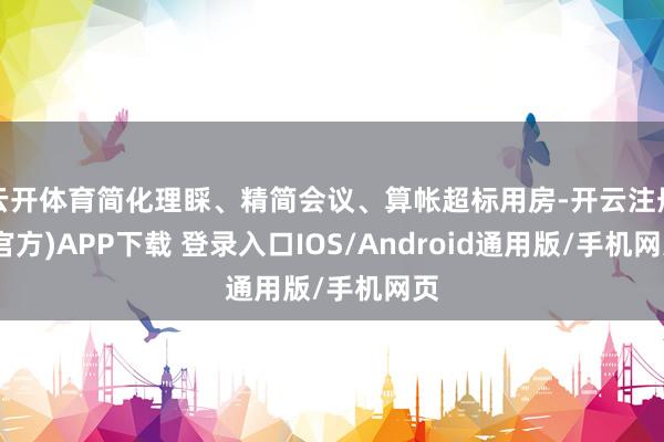 云开体育简化理睬、精简会议、算帐超标用房-开云注册(官方)APP下载 登录入口IOS/Android通用版/手机网页