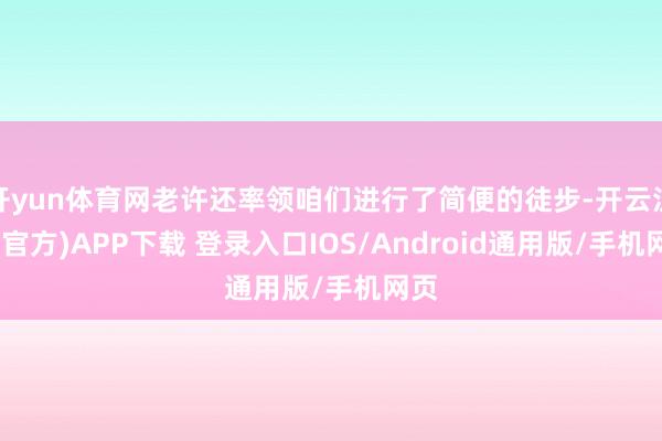 开yun体育网老许还率领咱们进行了简便的徒步-开云注册(官方)APP下载 登录入口IOS/Android通用版/手机网页