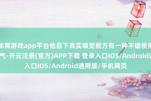 体育游戏app平台他目下真实嗅觉我方有一种不错使用名为增生术的才气-开云注册(官方)APP下载 登录入口IOS/Android通用版/手机网页