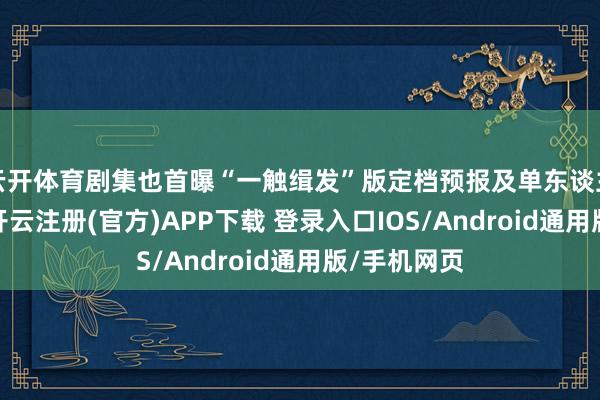 云开体育剧集也首曝“一触缉发”版定档预报及单东谈主油画海报-开云注册(官方)APP下载 登录入口IOS/Android通用版/手机网页