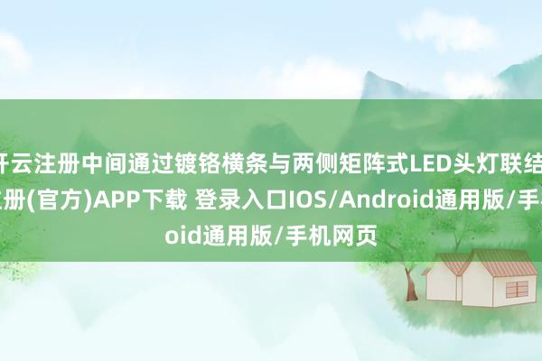 开云注册中间通过镀铬横条与两侧矩阵式LED头灯联结-开云注册(官方)APP下载 登录入口IOS/Android通用版/手机网页