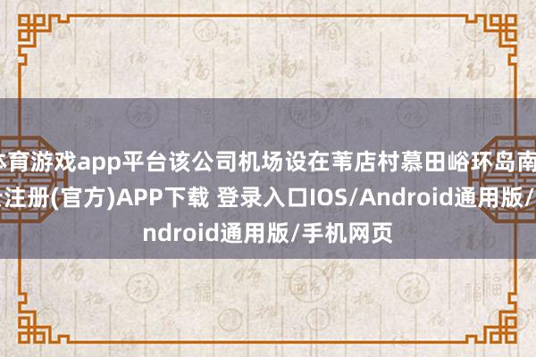 体育游戏app平台该公司机场设在苇店村慕田峪环岛南50米-开云注册(官方)APP下载 登录入口IOS/Android通用版/手机网页