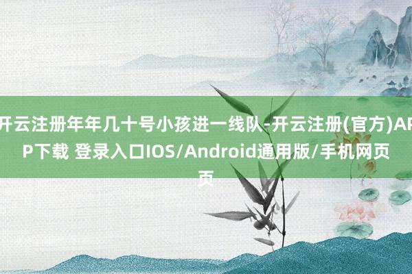 开云注册年年几十号小孩进一线队-开云注册(官方)APP下载 登录入口IOS/Android通用版/手机网页