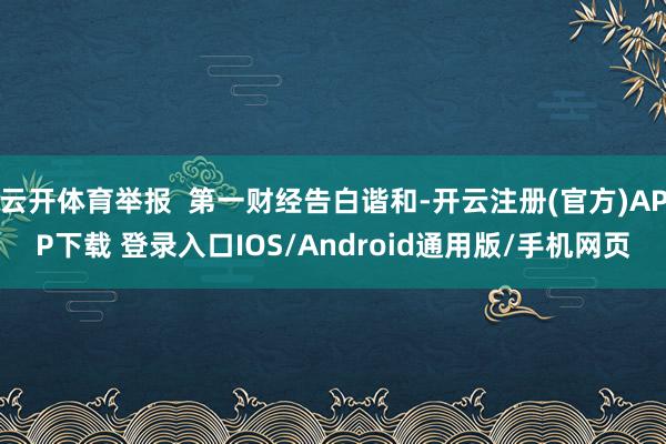 云开体育举报 第一财经告白谐和-开云注册(官方)APP下载 登录入口IOS/Android通用版/手机网页