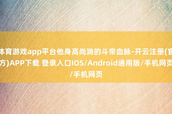 体育游戏app平台他身高尚淌的斗帝血脉-开云注册(官方)APP下载 登录入口IOS/Android通用版/手机网页