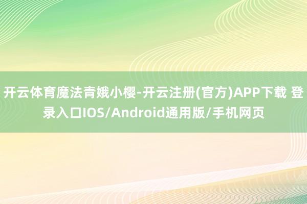 开云体育魔法青娥小樱-开云注册(官方)APP下载 登录入口IOS/Android通用版/手机网页