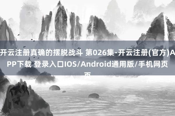 开云注册真确的摆脱战斗 第026集-开云注册(官方)APP下载 登录入口IOS/Android通用版/手机网页