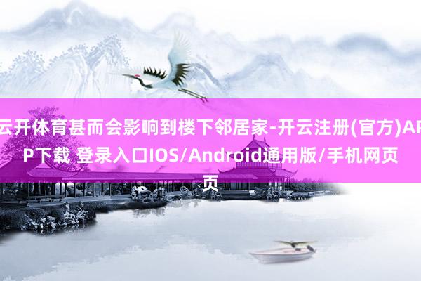 云开体育甚而会影响到楼下邻居家-开云注册(官方)APP下载 登录入口IOS/Android通用版/手机网页