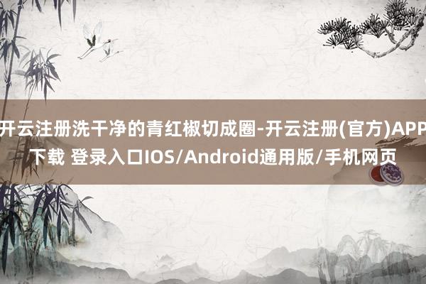 开云注册洗干净的青红椒切成圈-开云注册(官方)APP下载 登录入口IOS/Android通用版/手机网页