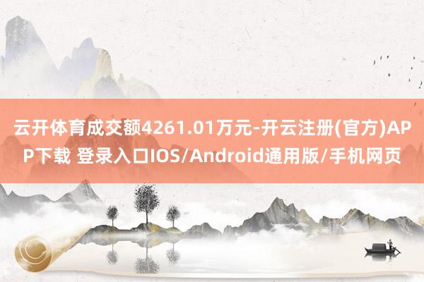 云开体育成交额4261.01万元-开云注册(官方)APP下载 登录入口IOS/Android通用版/手机网页