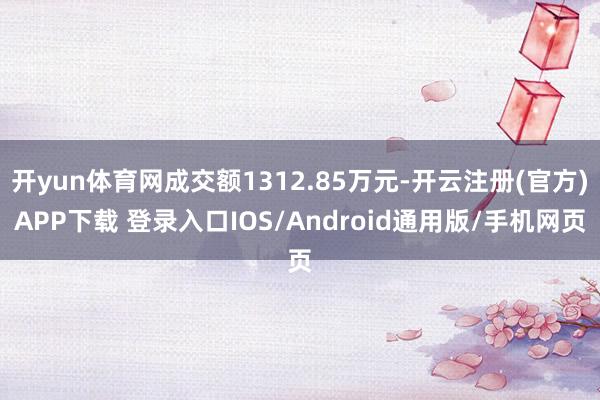 开yun体育网成交额1312.85万元-开云注册(官方)APP下载 登录入口IOS/Android通用版/手机网页