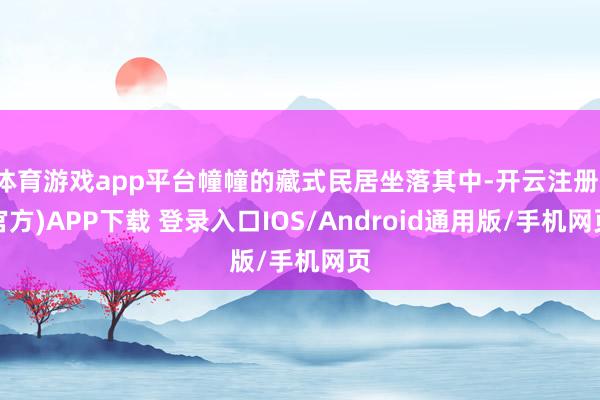 体育游戏app平台幢幢的藏式民居坐落其中-开云注册(官方)APP下载 登录入口IOS/Android通用版/手机网页