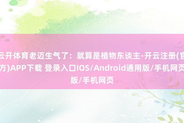 云开体育老迈生气了：就算是植物东谈主-开云注册(官方)APP下载 登录入口IOS/Android通用版/手机网页
