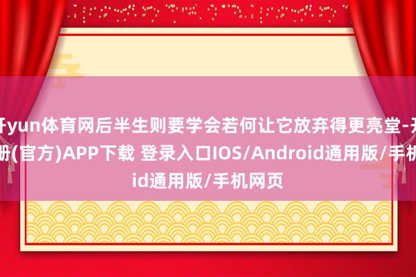 开yun体育网后半生则要学会若何让它放弃得更亮堂-开云注册(官方)APP下载 登录入口IOS/Android通用版/手机网页