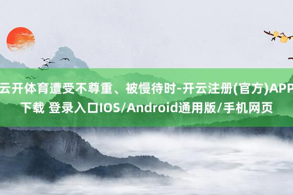 云开体育遭受不尊重、被慢待时-开云注册(官方)APP下载 登录入口IOS/Android通用版/手机网页