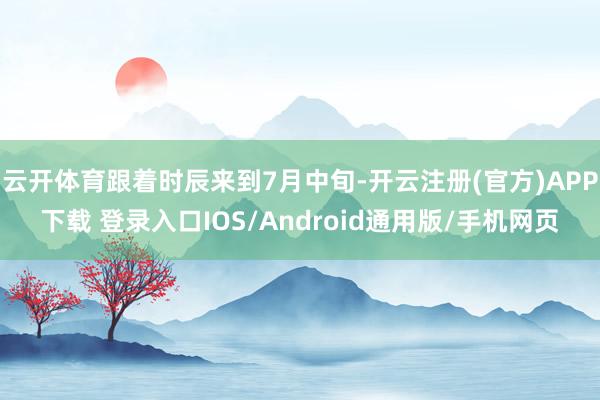 云开体育跟着时辰来到7月中旬-开云注册(官方)APP下载 登录入口IOS/Android通用版/手机网页