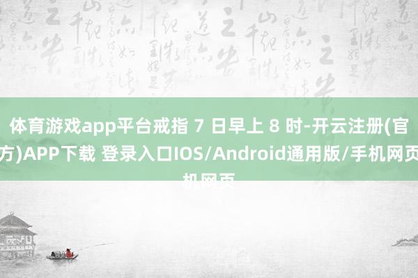 体育游戏app平台戒指 7 日早上 8 时-开云注册(官方)APP下载 登录入口IOS/Android通用版/手机网页