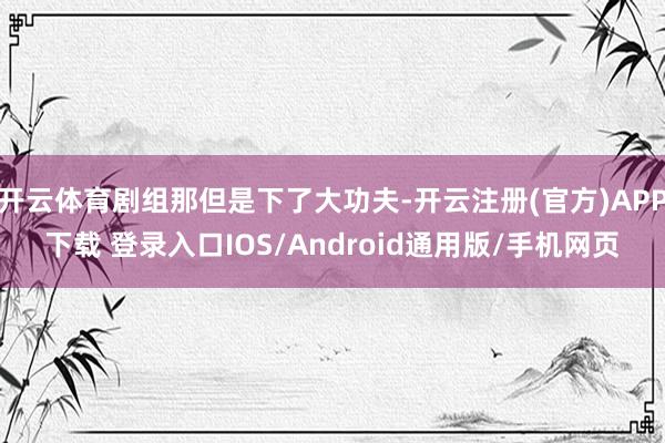开云体育剧组那但是下了大功夫-开云注册(官方)APP下载 登录入口IOS/Android通用版/手机网页
