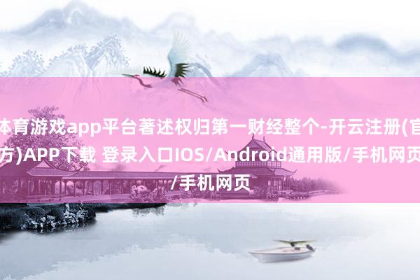 体育游戏app平台著述权归第一财经整个-开云注册(官方)APP下载 登录入口IOS/Android通用版/手机网页