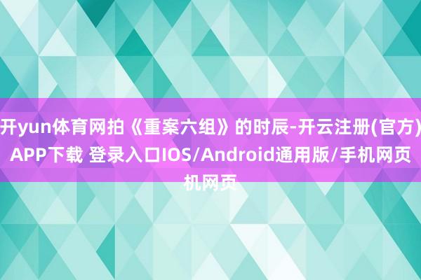 开yun体育网拍《重案六组》的时辰-开云注册(官方)APP下载 登录入口IOS/Android通用版/手机网页