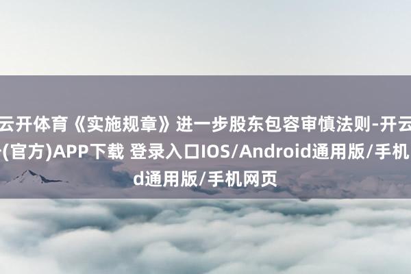 云开体育 《实施规章》进一步股东包容审慎法则-开云注册(官方)APP下载 登录入口IOS/Android通用版/手机网页