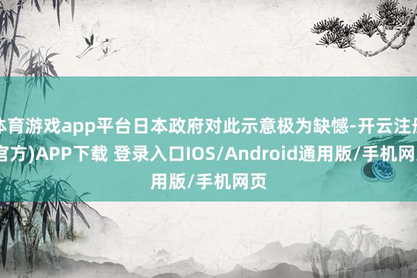 体育游戏app平台日本政府对此示意极为缺憾-开云注册(官方)APP下载 登录入口IOS/Android通用版/手机网页