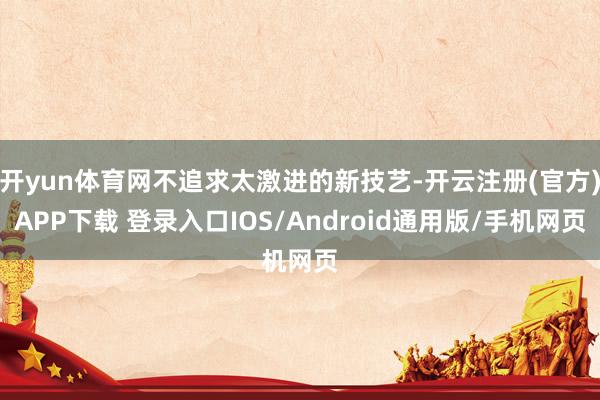 开yun体育网不追求太激进的新技艺-开云注册(官方)APP下载 登录入口IOS/Android通用版/手机网页