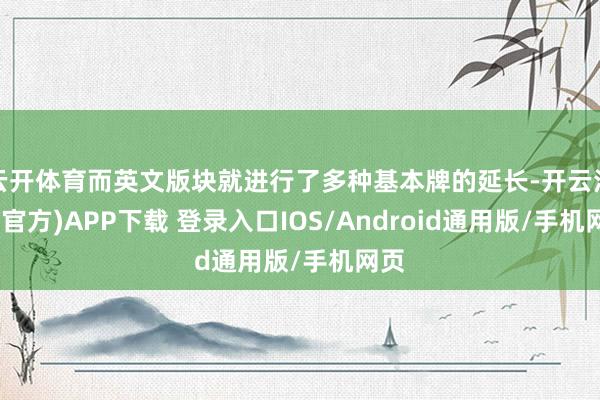 云开体育而英文版块就进行了多种基本牌的延长-开云注册(官方)APP下载 登录入口IOS/Android通用版/手机网页