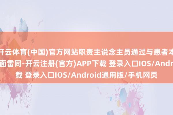 开云体育(中国)官方网站职责主说念主员通过与患者本东说念主及家属面临面雷同-开云注册(官方)APP下载 登录入口IOS/Android通用版/手机网页