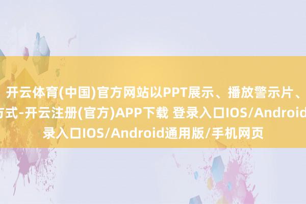 开云体育(中国)官方网站以PPT展示、播放警示片、敷陈实在案例等方式-开云注册(官方)APP下载 登录入口IOS/Android通用版/手机网页