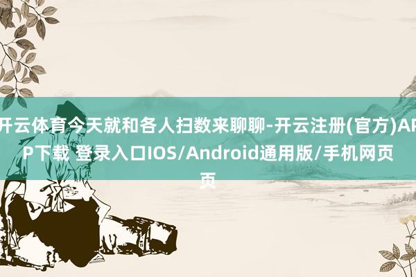 开云体育今天就和各人扫数来聊聊-开云注册(官方)APP下载 登录入口IOS/Android通用版/手机网页