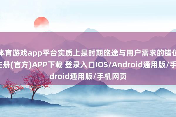 体育游戏app平台实质上是时期旅途与用户需求的错位-开云注册(官方)APP下载 登录入口IOS/Android通用版/手机网页