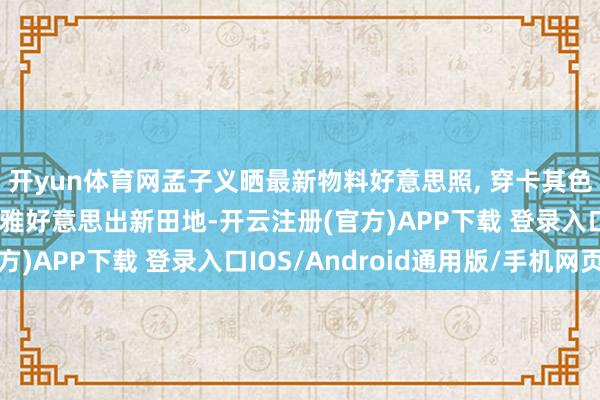 开yun体育网孟子义晒最新物料好意思照, 穿卡其色束腰连衣裙, 知性优雅好意思出新田地-开云注册(官方)APP下载 登录入口IOS/Android通用版/手机网页
