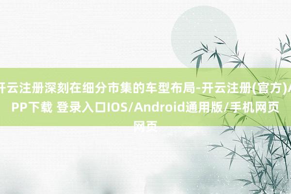开云注册深刻在细分市集的车型布局-开云注册(官方)APP下载 登录入口IOS/Android通用版/手机网页