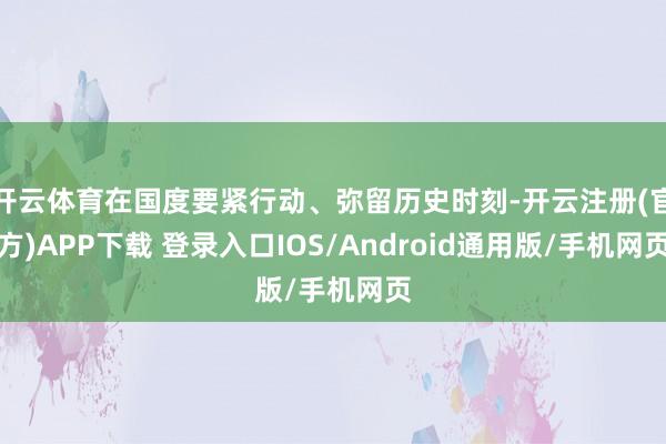 开云体育在国度要紧行动、弥留历史时刻-开云注册(官方)APP下载 登录入口IOS/Android通用版/手机网页