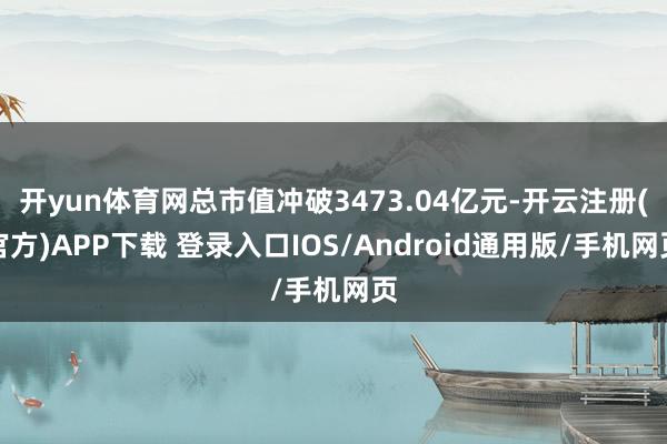 开yun体育网总市值冲破3473.04亿元-开云注册(官方)APP下载 登录入口IOS/Android通用版/手机网页