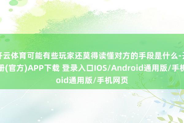开云体育可能有些玩家还莫得读懂对方的手段是什么-开云注册(官方)APP下载 登录入口IOS/Android通用版/手机网页