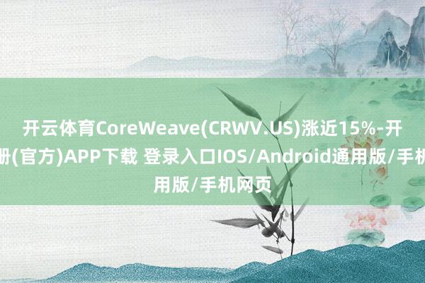 开云体育CoreWeave(CRWV.US)涨近15%-开云注册(官方)APP下载 登录入口IOS/Android通用版/手机网页