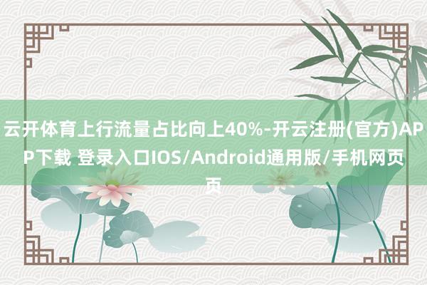 云开体育上行流量占比向上40%-开云注册(官方)APP下载 登录入口IOS/Android通用版/手机网页