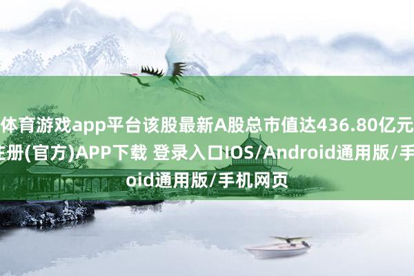 体育游戏app平台该股最新A股总市值达436.80亿元-开云注册(官方)APP下载 登录入口IOS/Android通用版/手机网页