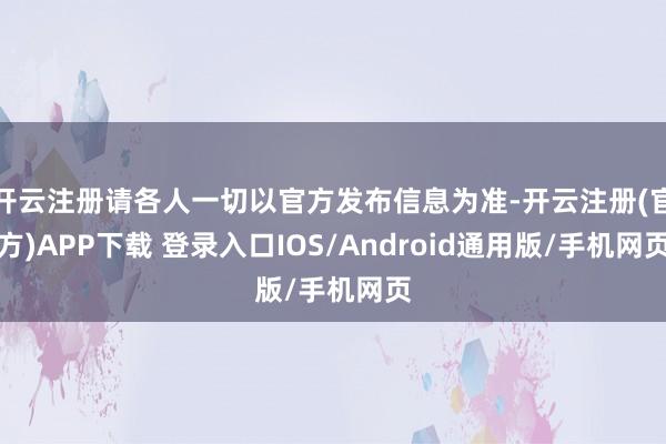 开云注册请各人一切以官方发布信息为准-开云注册(官方)APP下载 登录入口IOS/Android通用版/手机网页