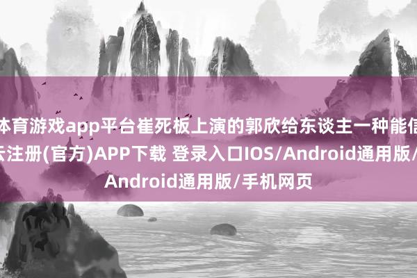 体育游戏app平台崔死板上演的郭欣给东谈主一种能信得过-开云注册(官方)APP下载 登录入口IOS/Android通用版/手机网页