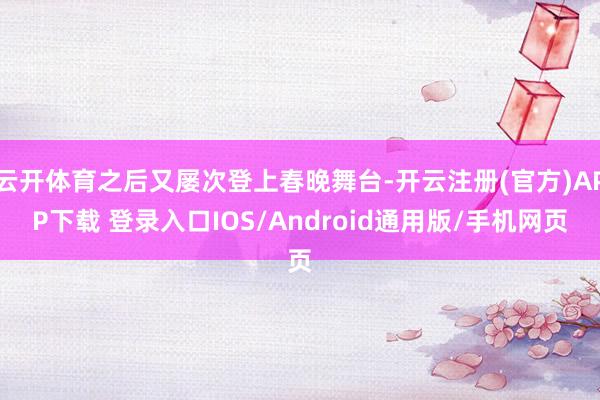 云开体育之后又屡次登上春晚舞台-开云注册(官方)APP下载 登录入口IOS/Android通用版/手机网页
