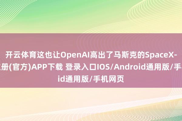 开云体育这也让OpenAI高出了马斯克的SpaceX-开云注册(官方)APP下载 登录入口IOS/Android通用版/手机网页