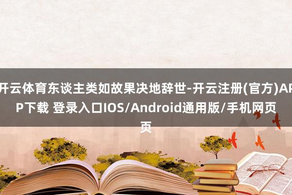 开云体育东谈主类如故果决地辞世-开云注册(官方)APP下载 登录入口IOS/Android通用版/手机网页